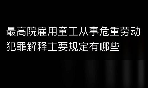 最高院雇用童工从事危重劳动犯罪解释主要规定有哪些