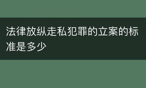 法律放纵走私犯罪的立案的标准是多少