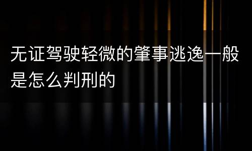 无证驾驶轻微的肇事逃逸一般是怎么判刑的