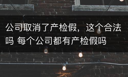 公司取消了产检假，这个合法吗 每个公司都有产检假吗