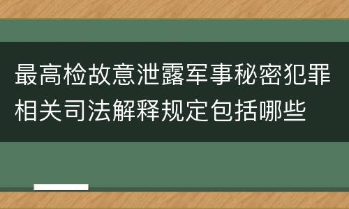 最高检故意泄露军事秘密犯罪相关司法解释规定包括哪些
