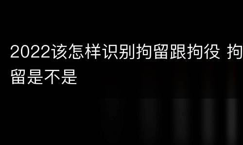 2022该怎样识别拘留跟拘役 拘留是不是