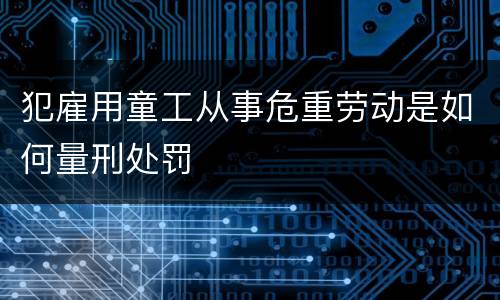 犯雇用童工从事危重劳动是如何量刑处罚