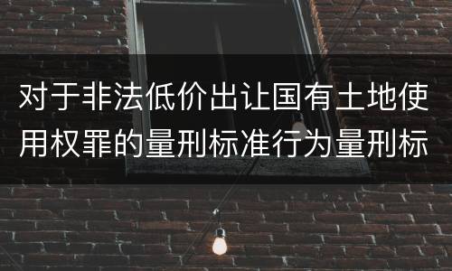 对于非法低价出让国有土地使用权罪的量刑标准行为量刑标准是多少