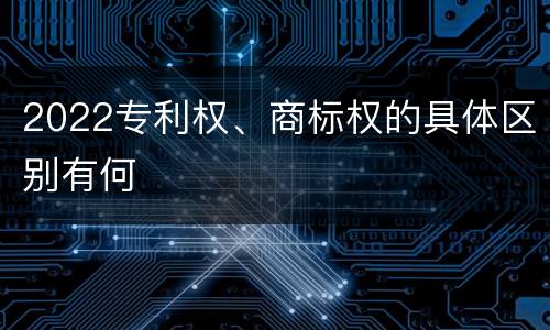2022专利权、商标权的具体区别有何