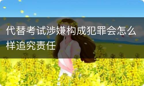 代替考试涉嫌构成犯罪会怎么样追究责任