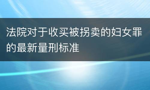 法院对于收买被拐卖的妇女罪的最新量刑标准