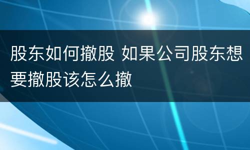 股东如何撤股 如果公司股东想要撤股该怎么撤
