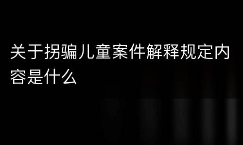 关于拐骗儿童案件解释规定内容是什么