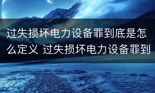 过失损坏电力设备罪到底是怎么定义 过失损坏电力设备罪到底是怎么定义的