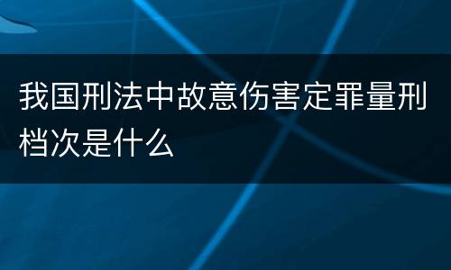 我国刑法中故意伤害定罪量刑档次是什么