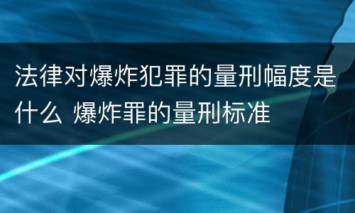 法律对爆炸犯罪的量刑幅度是什么 爆炸罪的量刑标准