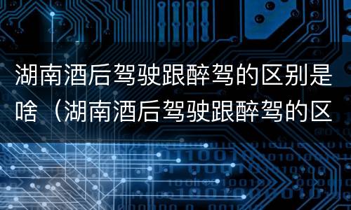 湖南酒后驾驶跟醉驾的区别是啥（湖南酒后驾驶跟醉驾的区别是啥呢）