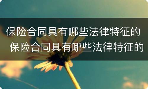保险合同具有哪些法律特征的 保险合同具有哪些法律特征的约定