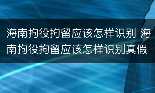 海南拘役拘留应该怎样识别 海南拘役拘留应该怎样识别真假