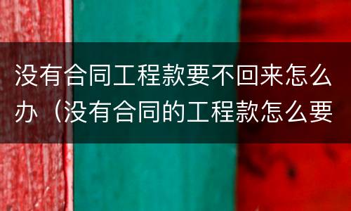 没有合同工程款要不回来怎么办（没有合同的工程款怎么要回来）