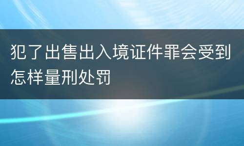 犯了出售出入境证件罪会受到怎样量刑处罚