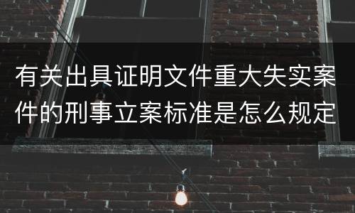有关出具证明文件重大失实案件的刑事立案标准是怎么规定