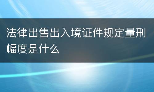 法律出售出入境证件规定量刑幅度是什么