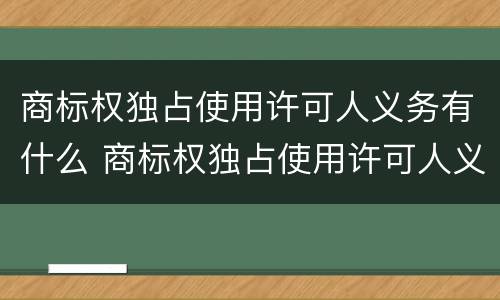 商标权独占使用许可人义务有什么 商标权独占使用许可人义务有什么规定