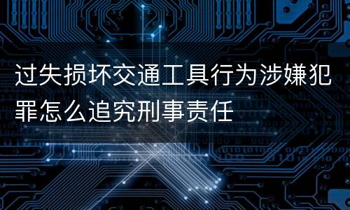 过失损坏交通工具行为涉嫌犯罪怎么追究刑事责任