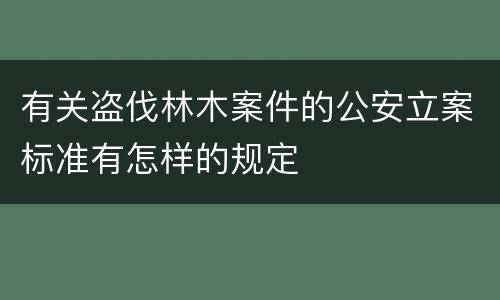 有关盗伐林木案件的公安立案标准有怎样的规定