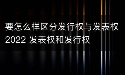 要怎么样区分发行权与发表权2022 发表权和发行权