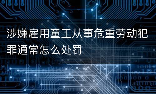 涉嫌雇用童工从事危重劳动犯罪通常怎么处罚