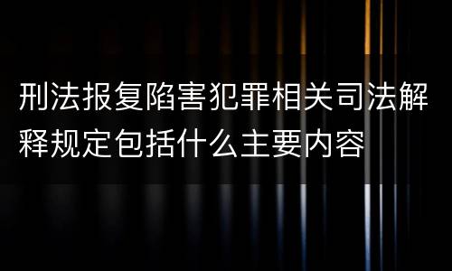 刑法报复陷害犯罪相关司法解释规定包括什么主要内容