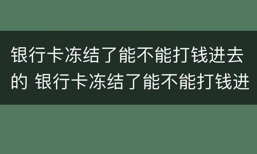 银行卡冻结了能不能打钱进去的 银行卡冻结了能不能打钱进去的银行卡