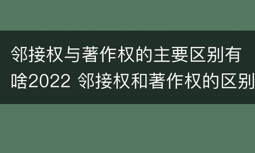 邻接权与著作权的主要区别有啥2022 邻接权和著作权的区别是什么?