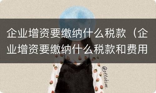 企业增资要缴纳什么税款（企业增资要缴纳什么税款和费用）