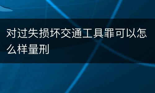 对过失损坏交通工具罪可以怎么样量刑