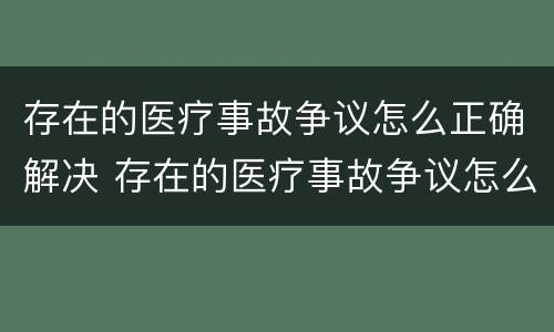 存在的医疗事故争议怎么正确解决 存在的医疗事故争议怎么正确解决问题