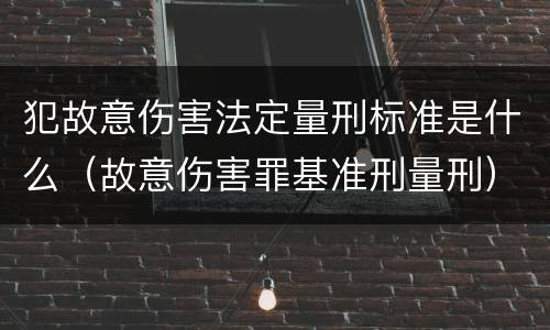 犯故意伤害法定量刑标准是什么（故意伤害罪基准刑量刑）
