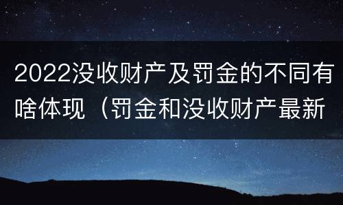 2022没收财产及罚金的不同有啥体现（罚金和没收财产最新规定）