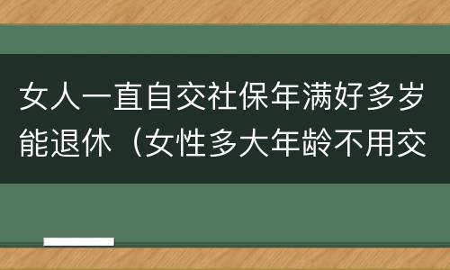 女人一直自交社保年满好多岁能退休（女性多大年龄不用交社保就可以退休）