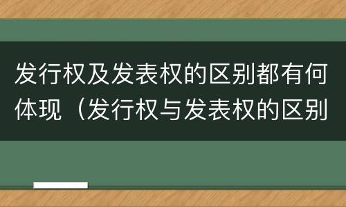 发行权及发表权的区别都有何体现(发行权与发表权的区别)