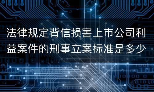 法律规定背信损害上市公司利益案件的刑事立案标准是多少