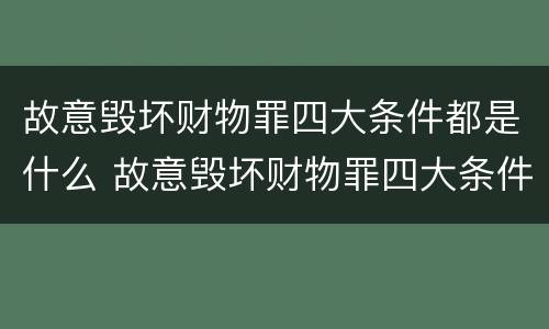 故意毁坏财物罪四大条件都是什么 故意毁坏财物罪四大条件都是什么意思