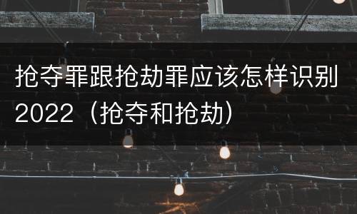 抢夺罪跟抢劫罪应该怎样识别2022（抢夺和抢劫）