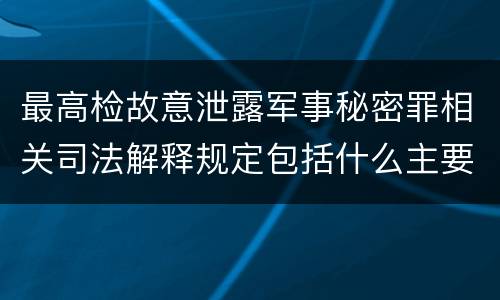 最高检故意泄露军事秘密罪相关司法解释规定包括什么主要内容