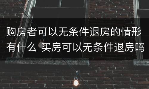购房者可以无条件退房的情形有什么 买房可以无条件退房吗