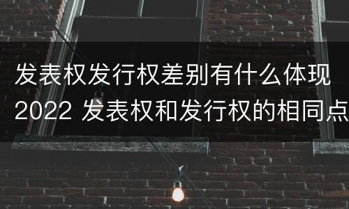 发表权发行权差别有什么体现2022 发表权和发行权的相同点