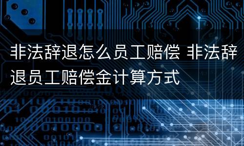 非法辞退怎么员工赔偿 非法辞退员工赔偿金计算方式