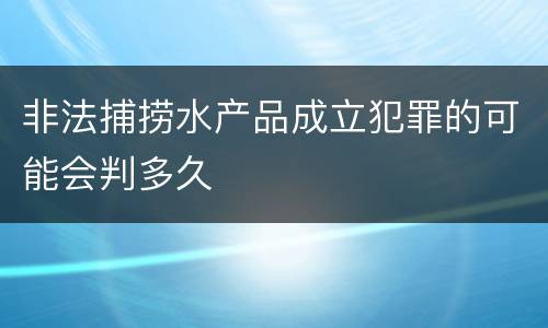 非法捕捞水产品成立犯罪的可能会判多久