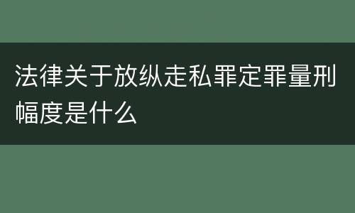 法律关于放纵走私罪定罪量刑幅度是什么