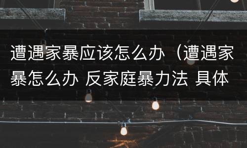 遭遇家暴应该怎么办（遭遇家暴怎么办 反家庭暴力法 具体措施）