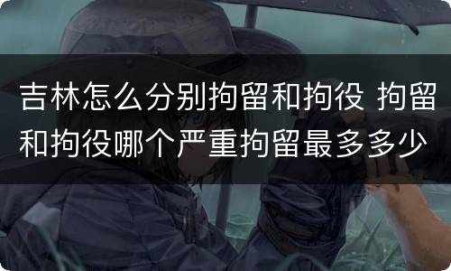 吉林怎么分别拘留和拘役 拘留和拘役哪个严重拘留最多多少天