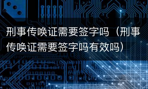 刑事传唤证需要签字吗（刑事传唤证需要签字吗有效吗）